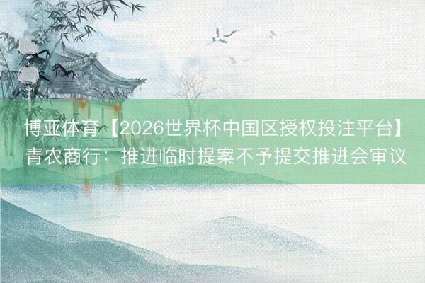 博亚体育【2026世界杯中国区授权投注平台】 青农商行:推进临时提案不予提交推进会审议