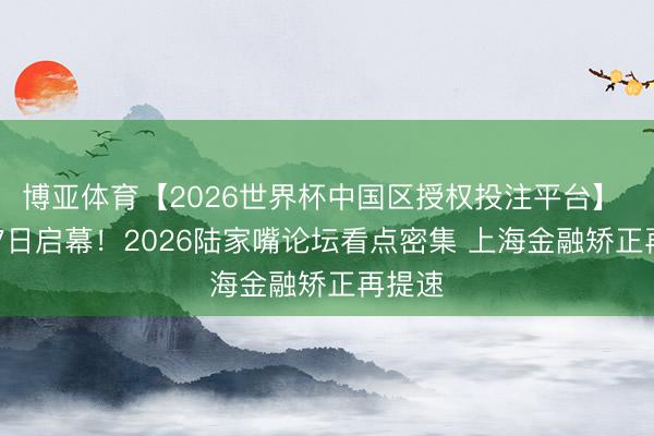 博亚体育【2026世界杯中国区授权投注平台】 6月17日启幕！2026陆家嘴论坛看点密集 上海金融矫正再提速