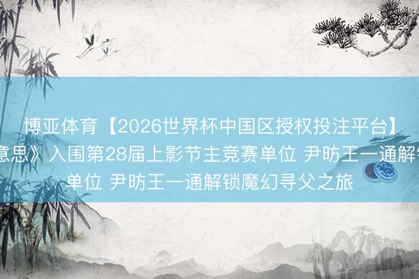 博亚体育【2026世界杯中国区授权投注平台】 电影《大欧好意思》入围第28届上影节主竞赛单位 尹昉王一通解锁魔幻寻父之旅