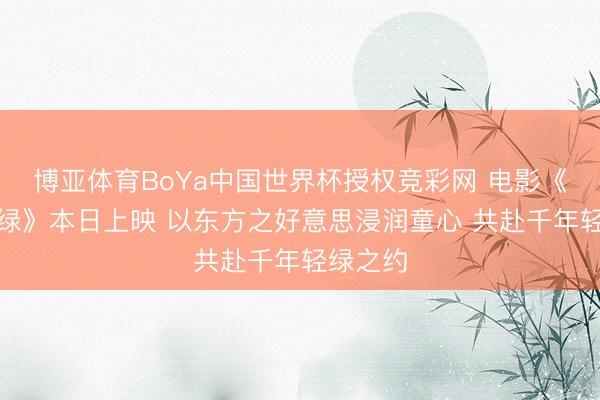 博亚体育BoYa中国世界杯授权竞彩网 电影《只此青绿》本日上映 以东方之好意思浸润童心 共赴千年轻绿之约