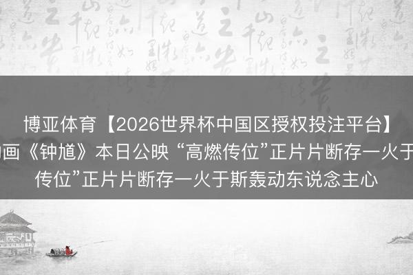 博亚体育【2026世界杯中国区授权投注平台】 六一合家欢首选动画《钟馗》本日公映 “高燃传位”正片片断存一火于斯轰动东说念主心
