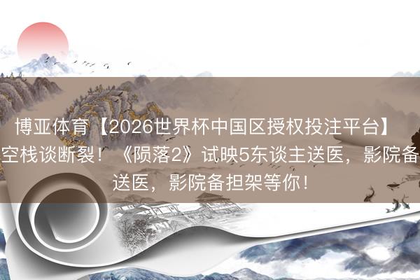 博亚体育【2026世界杯中国区授权投注平台】 3000米高空栈谈断裂！《陨落2》试映5东谈主送医，影院备担架等你！