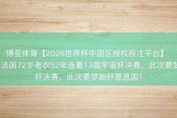 博亚体育【2026世界杯中国区授权投注平台】 这才是真爱！法国72岁老农52年连看13届宇宙杯决赛，此次要梦断好意思国？