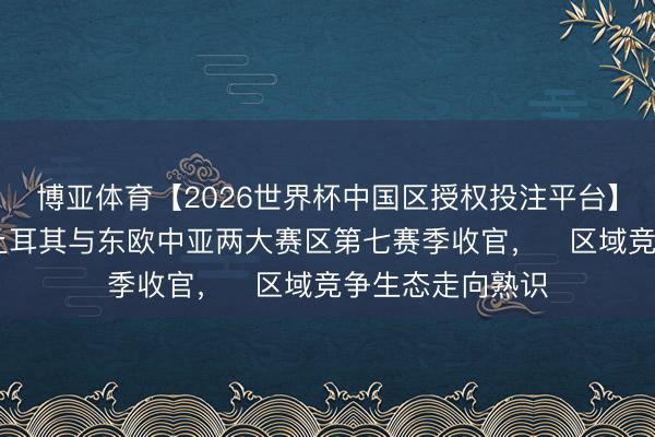 博亚体育【2026世界杯中国区授权投注平台】 《决胜巅峰》土耳其与东欧中亚两大赛区第七赛季收官，​区域竞争生态走向熟识