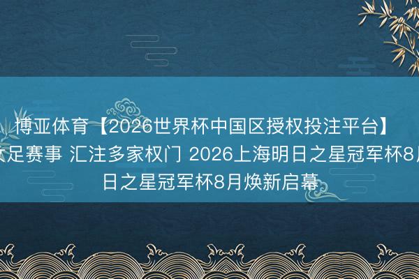 博亚体育【2026世界杯中国区授权投注平台】 初度增设女足赛事 汇注多家权门 2026上海明日之星冠军杯8月焕新启幕