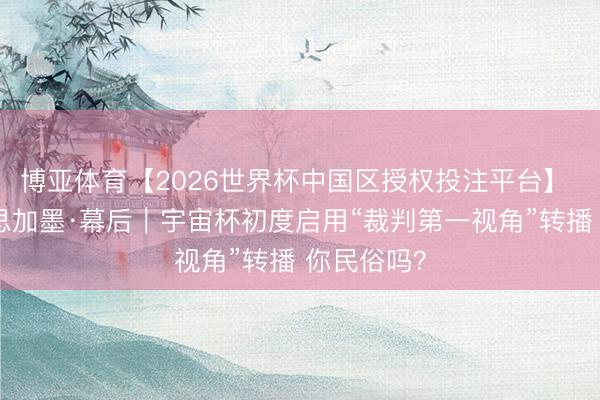 博亚体育【2026世界杯中国区授权投注平台】 碰杯好意思加墨·幕后｜宇宙杯初度启用“裁判第一视角”转播 你民俗吗？