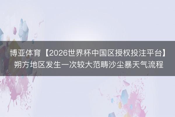 博亚体育【2026世界杯中国区授权投注平台】 朔方地区发生一次较大范畴沙尘暴天气流程