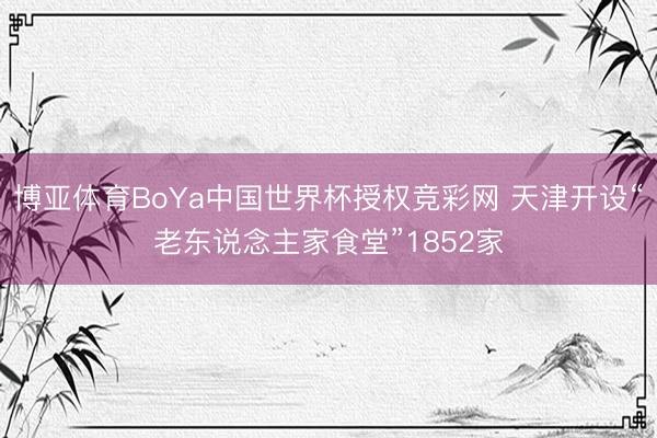 博亚体育BoYa中国世界杯授权竞彩网 天津开设“老东说念主家食堂”1852家