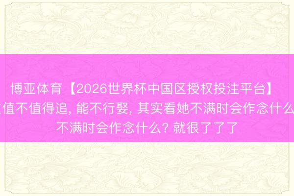 博亚体育【2026世界杯中国区授权投注平台】 判断女东谈主值不值得追， 能不行娶， 其实看她不满时会作念什么? 就很了了了