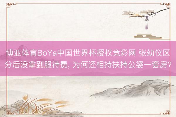 博亚体育BoYa中国世界杯授权竞彩网 张幼仪区分后没拿到服待费， 为何还相持扶持公婆一套房?