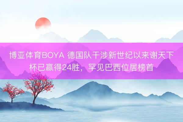 博亚体育BOYA 德国队干涉新世纪以来谢天下杯已赢得24胜，罕见巴西位居榜首