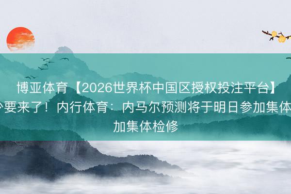 博亚体育【2026世界杯中国区授权投注平台】 内少要来了！内行体育：内马尔预测将于明日参加集体检修