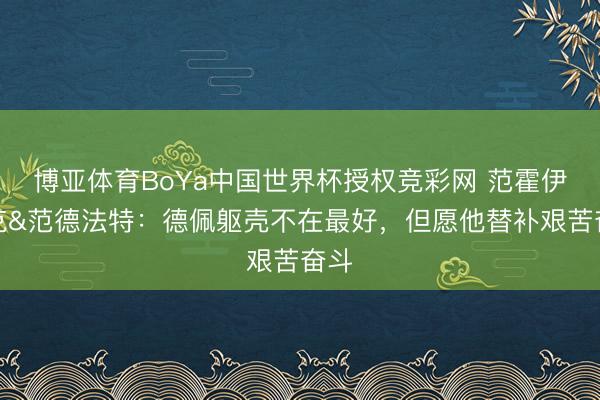 博亚体育BoYa中国世界杯授权竞彩网 范霍伊东克&范德法特：德佩躯壳不在最好，但愿他替补艰苦奋斗