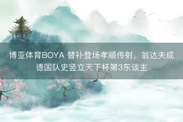 博亚体育BOYA 替补登场孝顺传射，翁达夫成德国队史竖立天下杯第3东谈主