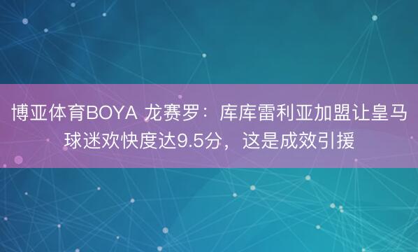 博亚体育BOYA 龙赛罗：库库雷利亚加盟让皇马球迷欢快度达9.5分，这是成效引援