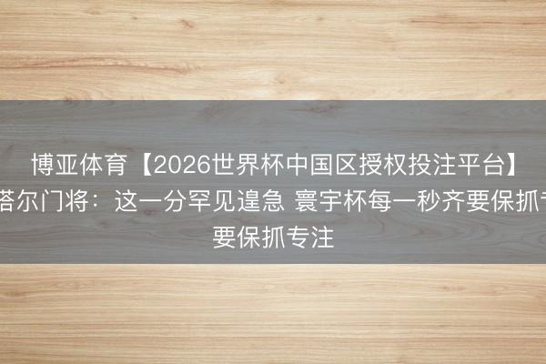 博亚体育【2026世界杯中国区授权投注平台】 卡塔尔门将：这一分罕见遑急 寰宇杯每一秒齐要保抓专注