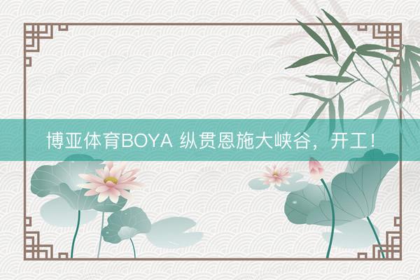 博亚体育BOYA 纵贯恩施大峡谷，开工！