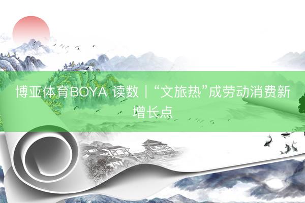 博亚体育BOYA 读数｜“文旅热”成劳动消费新增长点