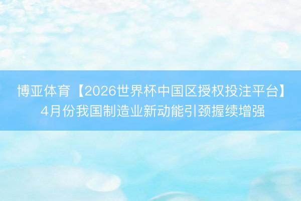 博亚体育【2026世界杯中国区授权投注平台】 4月份我国制造业新动能引颈握续增强