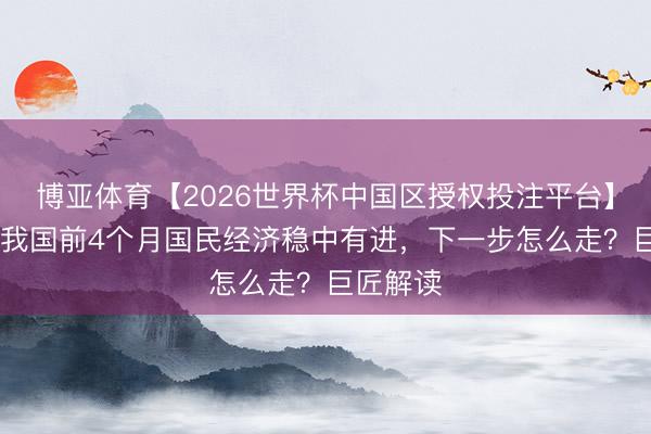 博亚体育【2026世界杯中国区授权投注平台】 视频｜我国前4个月国民经济稳中有进，下一步怎么走？巨匠解读