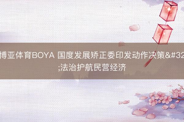 博亚体育BOYA 国度发展矫正委印发动作决策 法治护航民营经济