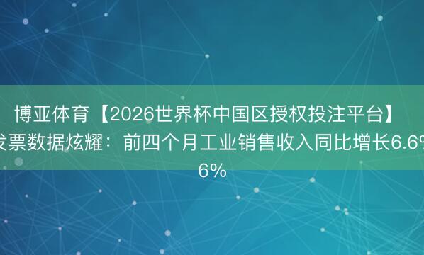 博亚体育【2026世界杯中国区授权投注平台】 发票数据炫耀：前四个月工业销售收入同比增长6.6%