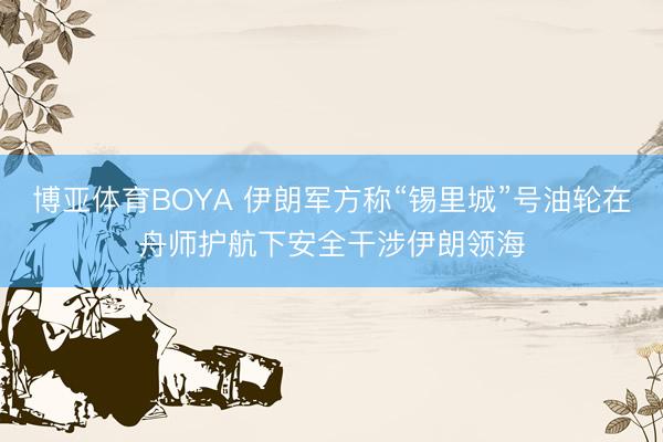博亚体育BOYA 伊朗军方称“锡里城”号油轮在舟师护航下安全干涉伊朗领海