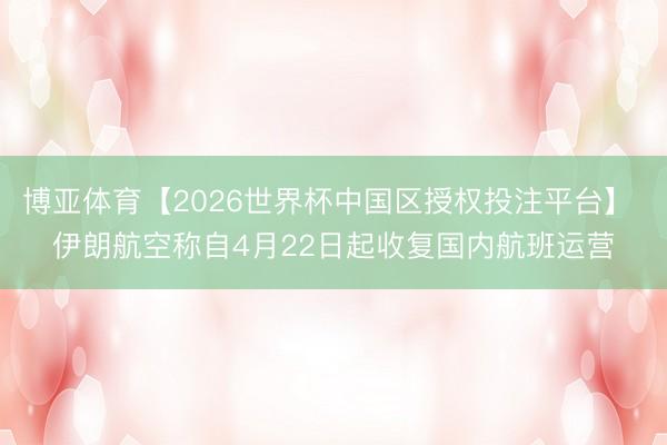 博亚体育【2026世界杯中国区授权投注平台】 伊朗航空称自4月22日起收复国内航班运营