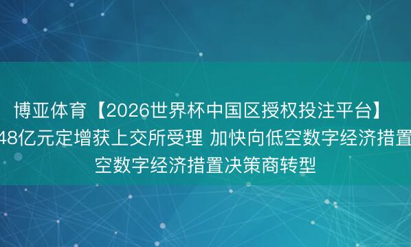 博亚体育【2026世界杯中国区授权投注平台】 纵横股份5.48亿元定增获上交所受理 加快向低空数字经济措置决策商转型