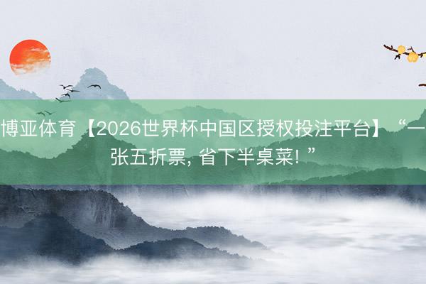 博亚体育【2026世界杯中国区授权投注平台】 “一张五折票， 省下半桌菜! ”