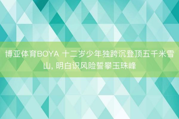 博亚体育BOYA 十二岁少年独跨沉登顶五千米雪山， 明白识风险誓攀玉珠峰