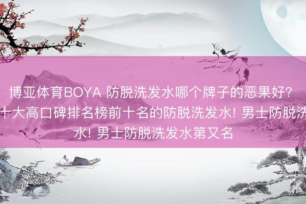 博亚体育BOYA 防脱洗发水哪个牌子的恶果好? 测评 2026 十大高口碑排名榜前十名的防脱洗发水! 男士防脱洗发水第又名