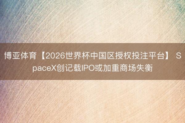 博亚体育【2026世界杯中国区授权投注平台】 SpaceX创记载IPO或加重商场失衡