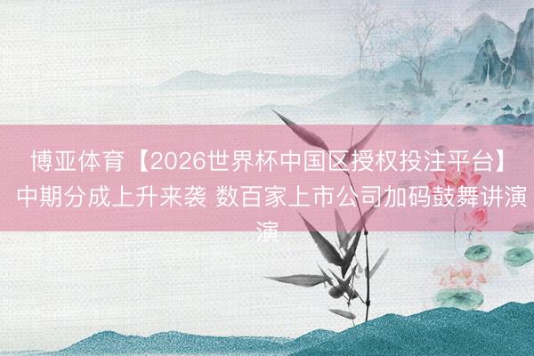 博亚体育【2026世界杯中国区授权投注平台】 中期分成上升来袭 数百家上市公司加码鼓舞讲演