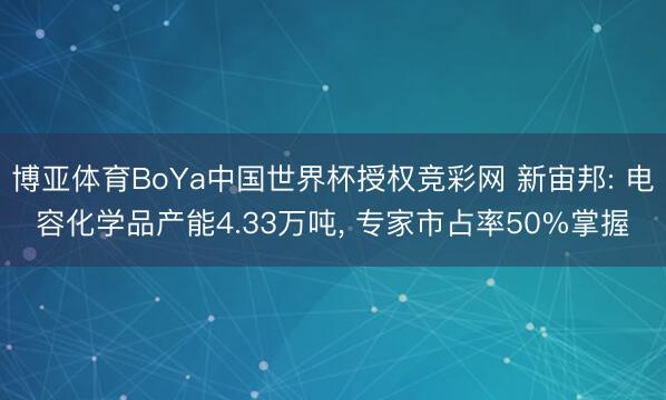 博亚体育BoYa中国世界杯授权竞彩网 新宙邦: 电容化学品产能4.33万吨， 专家市占率50%掌握