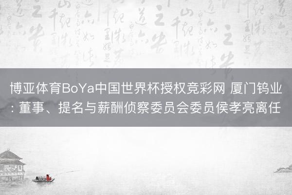 博亚体育BoYa中国世界杯授权竞彩网 厦门钨业: 董事、提名与薪酬侦察委员会委员侯孝亮离任