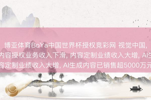 博亚体育BoYa中国世界杯授权竞彩网 视觉中国， 冲刺港股! 旧年中枢内容授权业务收入下滑， 内容定制业绩收入大增， AI生成内容已销售超5000万元