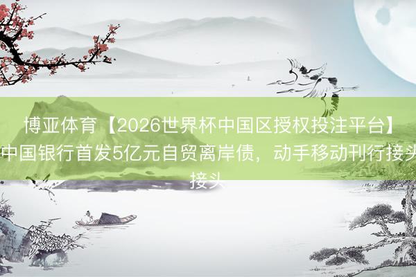 博亚体育【2026世界杯中国区授权投注平台】 中国银行首发5亿元自贸离岸债，动手移动刊行接头