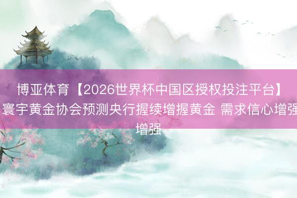博亚体育【2026世界杯中国区授权投注平台】 寰宇黄金协会预测央行握续增握黄金 需求信心增强