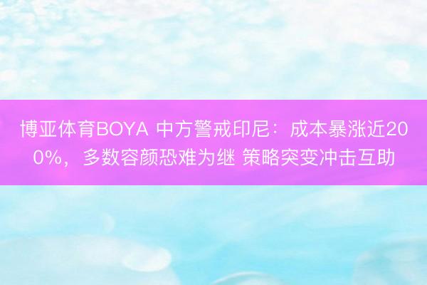 博亚体育BOYA 中方警戒印尼：成本暴涨近200%，多数容颜恐难为继 策略突变冲击互助