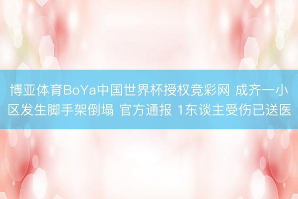 博亚体育BoYa中国世界杯授权竞彩网 成齐一小区发生脚手架倒塌 官方通报 1东谈主受伤已送医