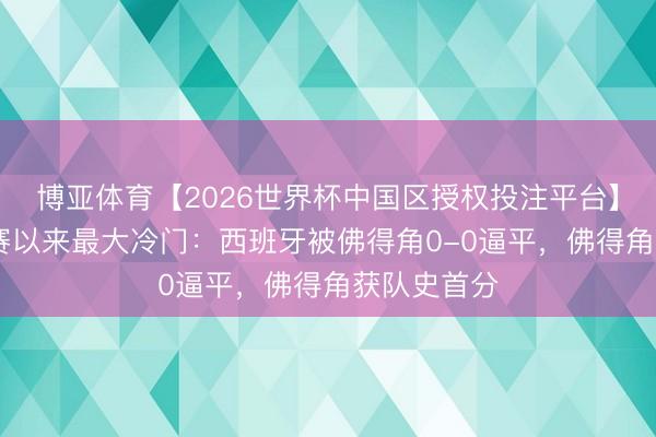 博亚体育【2026世界杯中国区授权投注平台】 寰宇杯开赛以来最大冷门：西班牙被佛得角0-0逼平，佛得角获队史首分