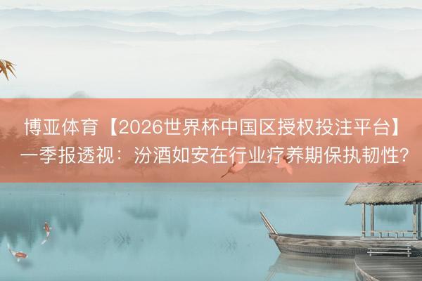 博亚体育【2026世界杯中国区授权投注平台】 一季报透视:汾酒如安在行业疗养期保执韧性?