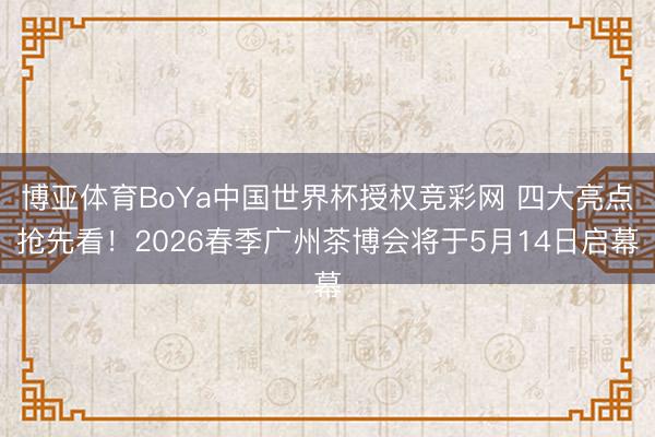 博亚体育BoYa中国世界杯授权竞彩网 四大亮点抢先看!2026春季广州茶博会将于5月14日启幕