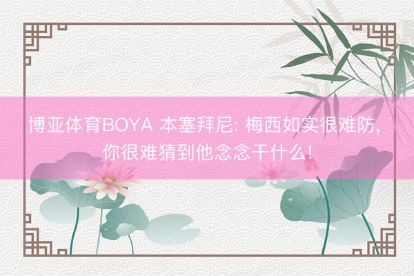 博亚体育BOYA 本塞拜尼: 梅西如实很难防, 你很难猜到他念念干什么!