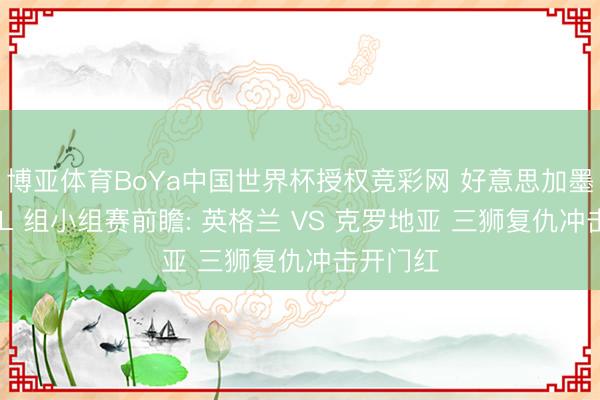 博亚体育BoYa中国世界杯授权竞彩网 好意思加墨全国杯 L 组小组赛前瞻: 英格兰 VS 克罗地亚 三狮复仇冲击开门红