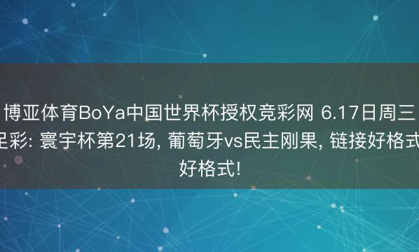 博亚体育BoYa中国世界杯授权竞彩网 6.17日周三足彩: 寰宇杯第21场， 葡萄牙vs民主刚果， 链接好格式!