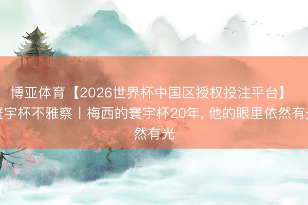 博亚体育【2026世界杯中国区授权投注平台】 寰宇杯不雅察丨梅西的寰宇杯20年， 他的眼里依然有光