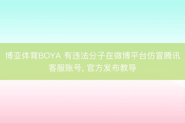 博亚体育BOYA 有违法分子在微博平台仿冒腾讯客服账号， 官方发布教导