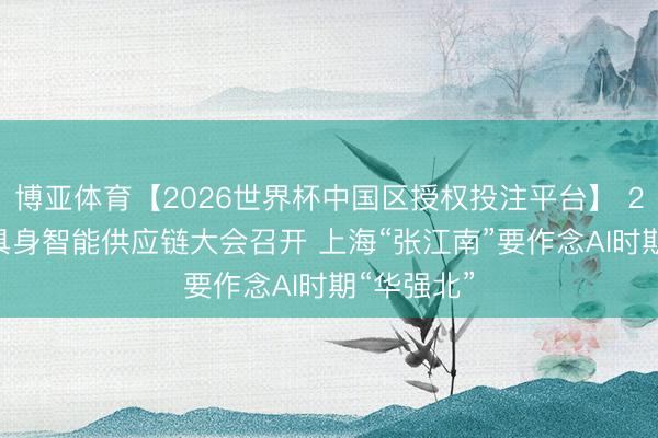 博亚体育【2026世界杯中国区授权投注平台】 2026张江具身智能供应链大会召开 上海“张江南”要作念AI时期“华强北”